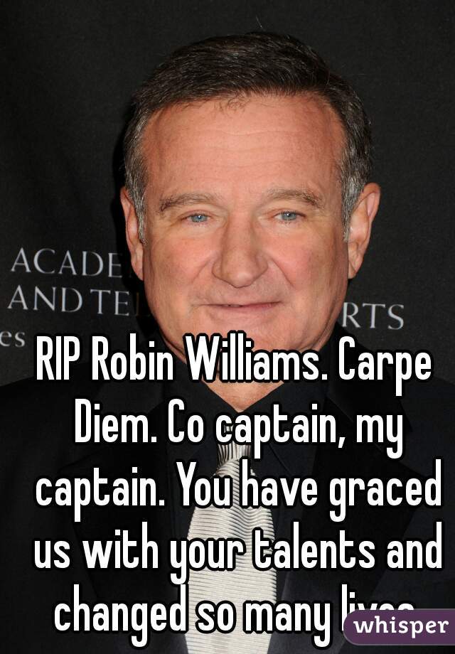 RIP Robin Williams. Carpe Diem. Co captain, my captain. You have graced us with your talents and changed so many lives.