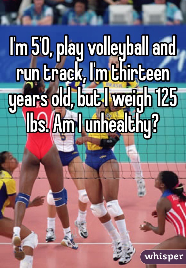 I'm 5'0, play volleyball and run track, I'm thirteen years old, but I weigh 125 lbs. Am I unhealthy? 