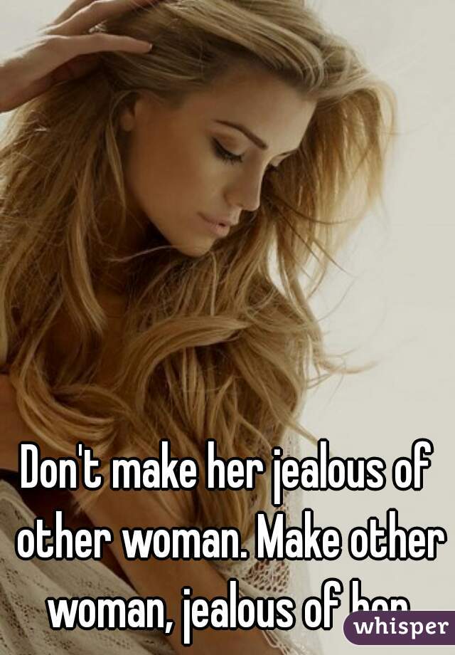 Don't make her jealous of other woman. Make other woman, jealous of her.