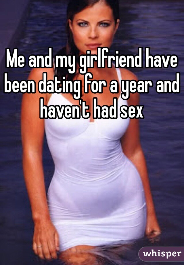 Me and my girlfriend have been dating for a year and haven't had sex