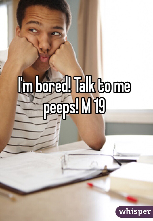 I'm bored! Talk to me peeps! M 19 