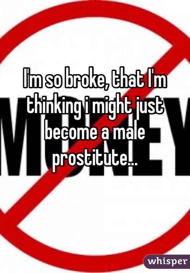 I'm so broke, that I'm thinking i might just become a male prostitute...