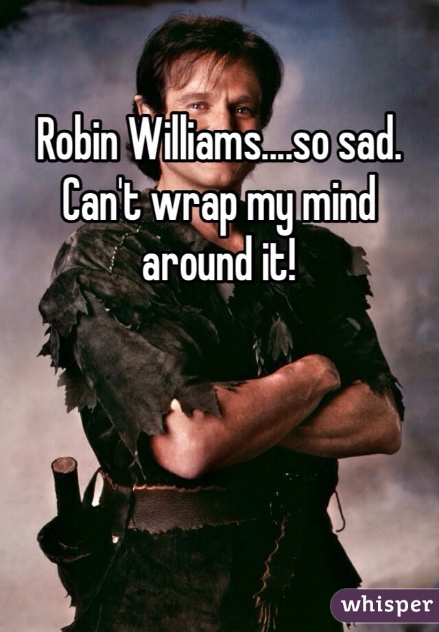 Robin Williams....so sad. Can't wrap my mind around it! 