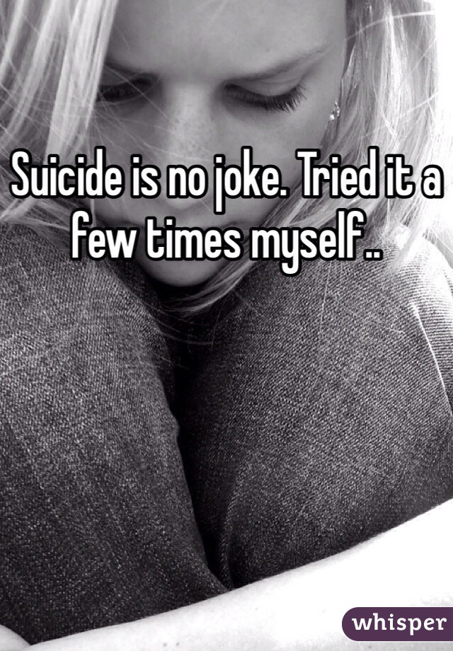 Suicide is no joke. Tried it a few times myself.. 