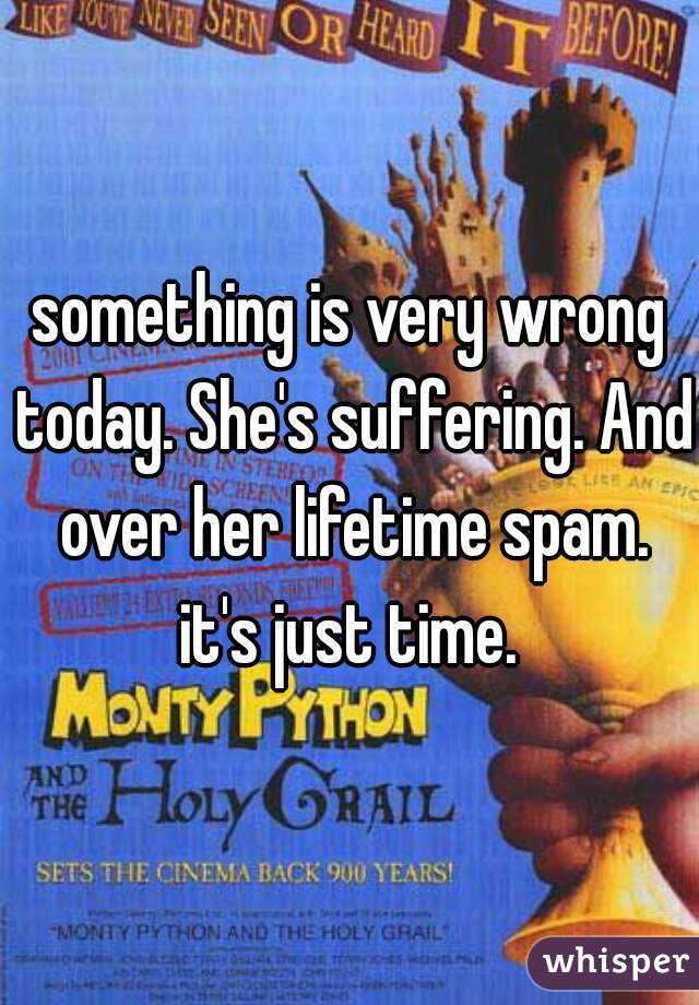 something is very wrong today. She's suffering. And over her lifetime spam. it's just time. 