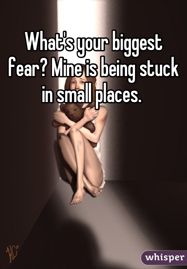 What's your biggest fear? Mine is being stuck in small places. 