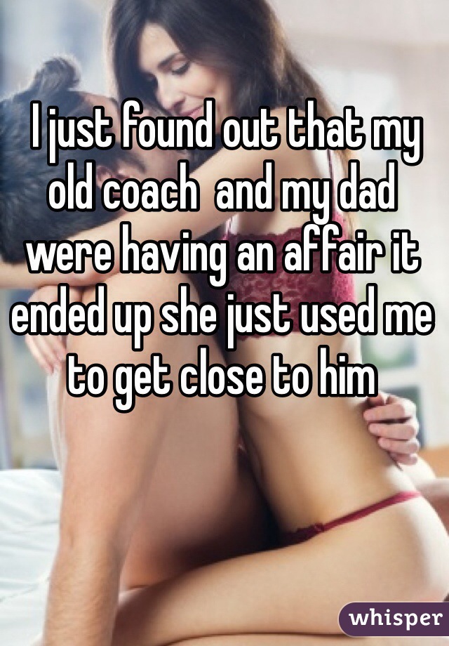  I just found out that my old coach  and my dad were having an affair it ended up she just used me to get close to him   