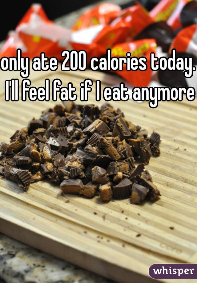 only ate 200 calories today. I'll feel fat if I eat anymore