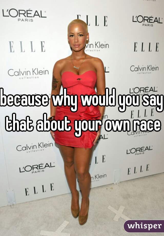 because why would you say that about your own race
