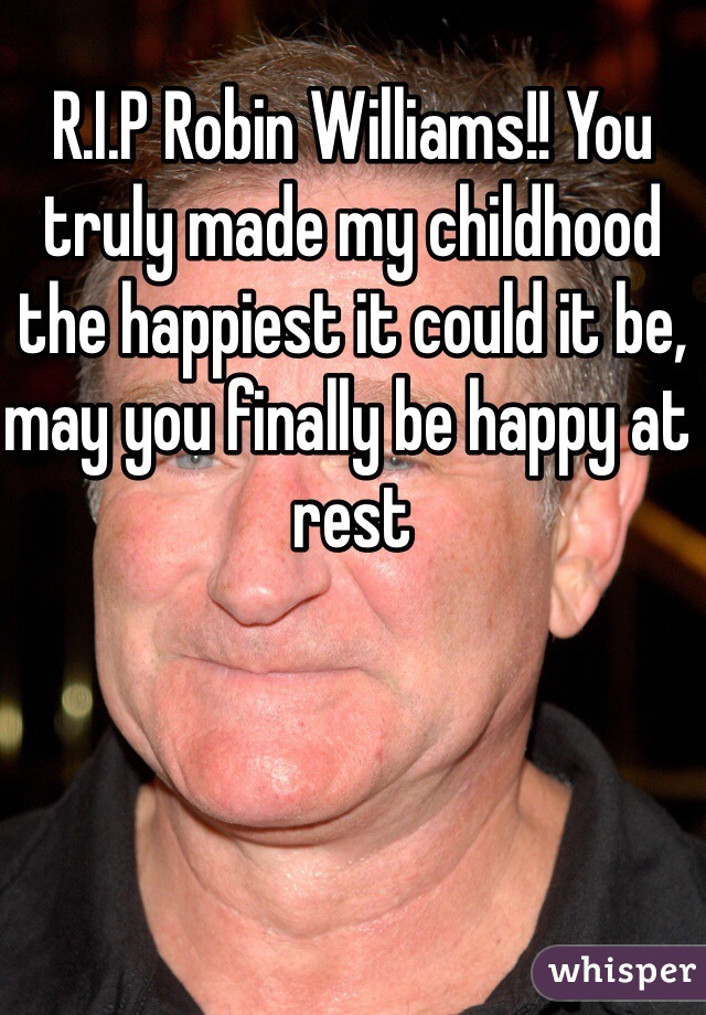 R.I.P Robin Williams!! You truly made my childhood the happiest it could it be, may you finally be happy at rest 