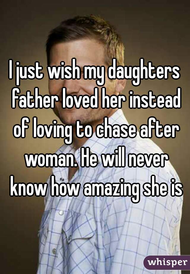 I just wish my daughters father loved her instead of loving to chase after woman. He will never know how amazing she is