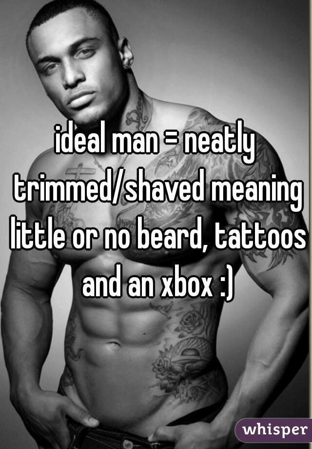 ideal man = neatly trimmed/shaved meaning little or no beard, tattoos and an xbox :)