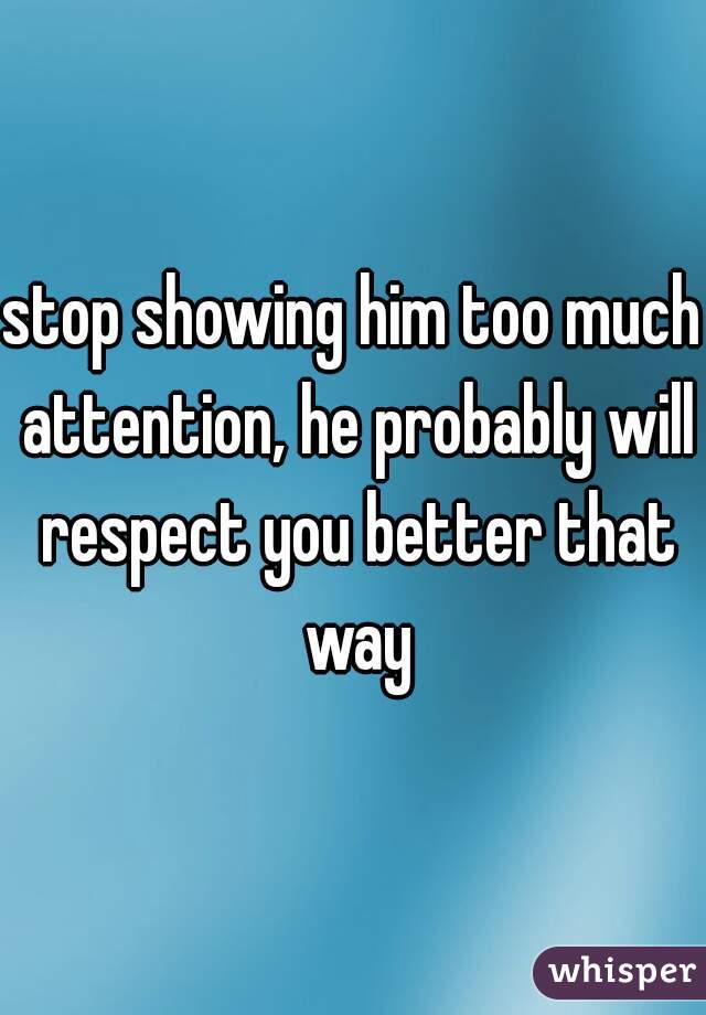 stop showing him too much attention, he probably will respect you better that way