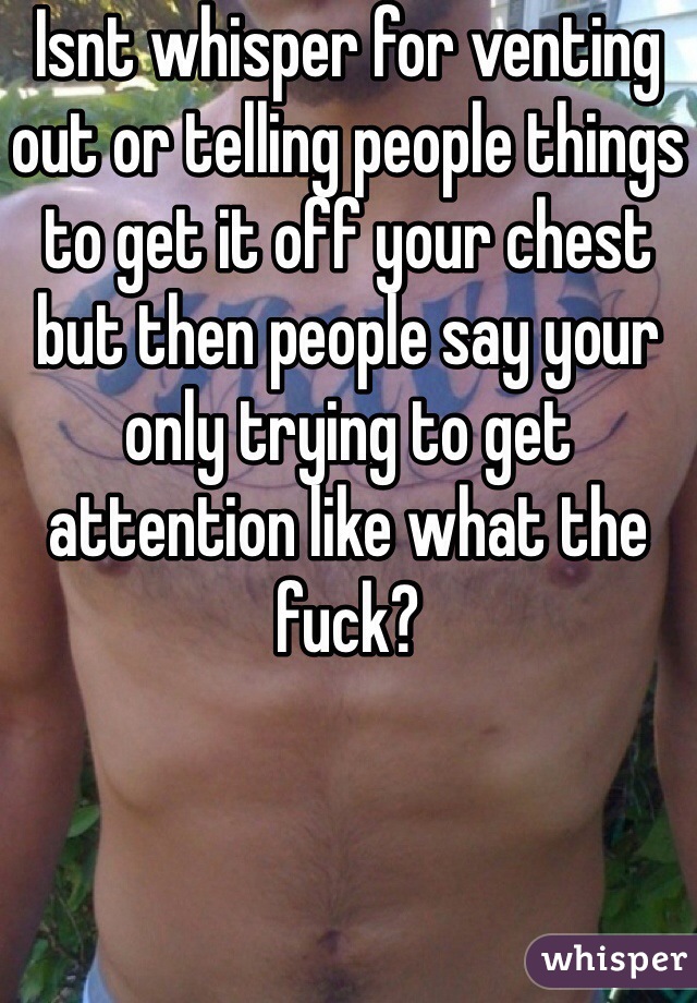 Isnt whisper for venting out or telling people things to get it off your chest but then people say your only trying to get attention like what the fuck? 