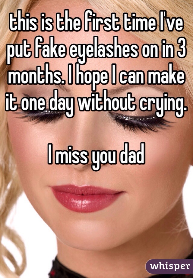 this is the first time I've put fake eyelashes on in 3 months. I hope I can make it one day without crying. 

I miss you dad 