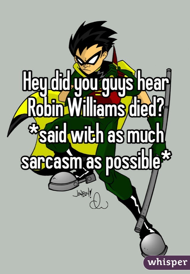 Hey did you guys hear Robin Williams died?
*said with as much sarcasm as possible*