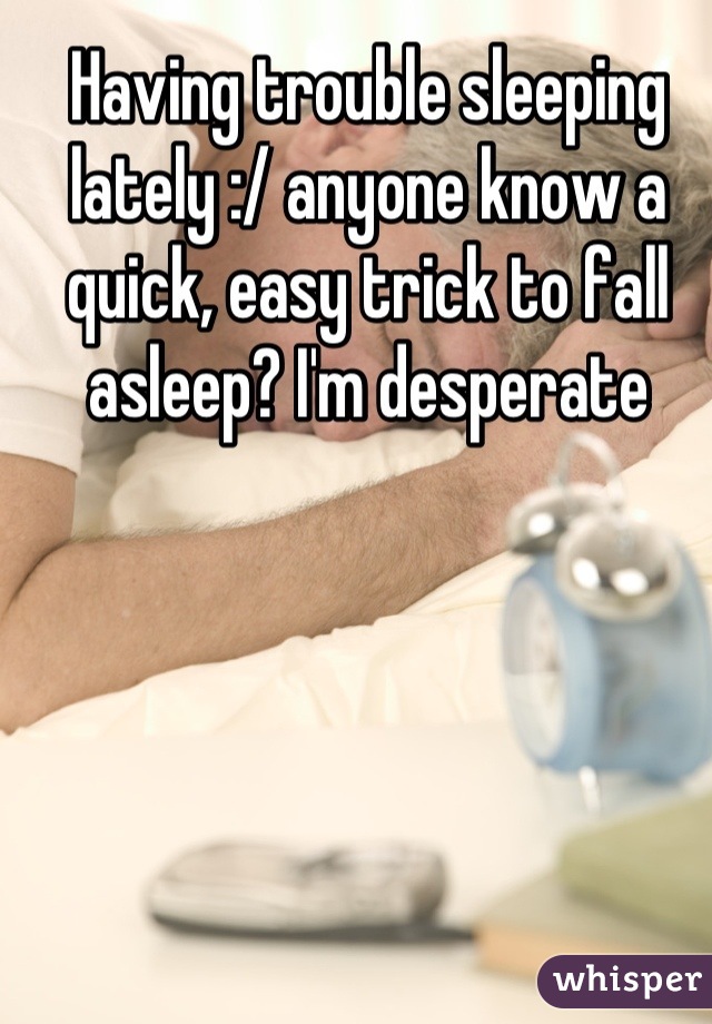 Having trouble sleeping lately :/ anyone know a quick, easy trick to fall asleep? I'm desperate