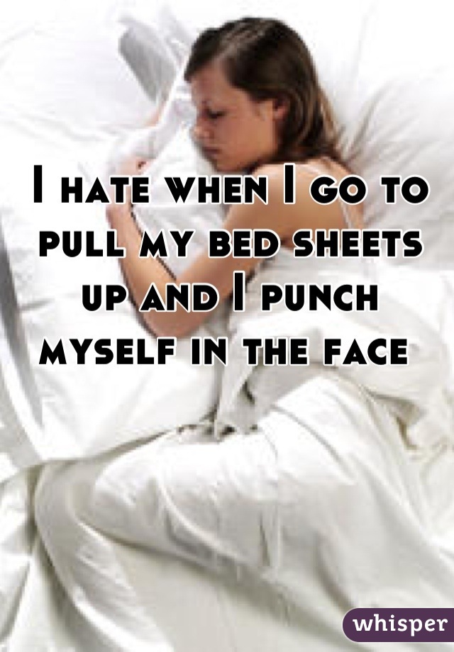 I hate when I go to pull my bed sheets up and I punch myself in the face 