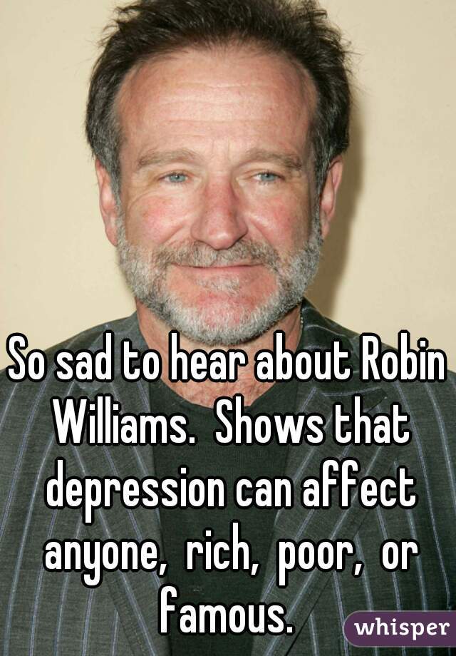 So sad to hear about Robin Williams.  Shows that depression can affect anyone,  rich,  poor,  or famous. 