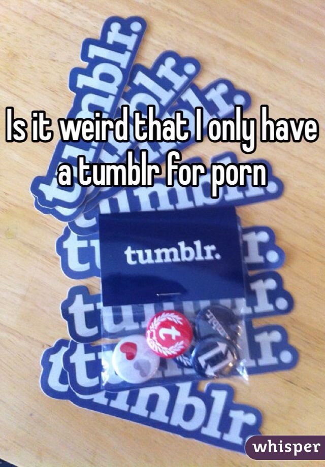 Is it weird that I only have a tumblr for porn 