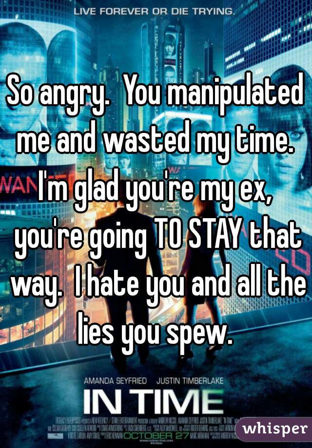 So angry.  You manipulated me and wasted my time.  I'm glad you're my ex,  you're going TO STAY that way.  I hate you and all the lies you spew. 