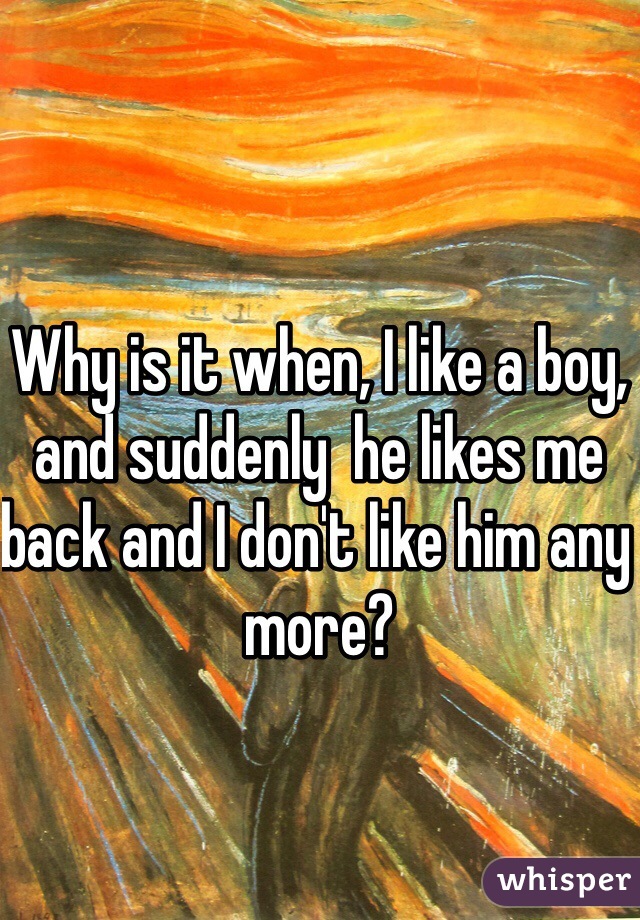 Why is it when, I like a boy, and suddenly  he likes me back and I don't like him any more? 