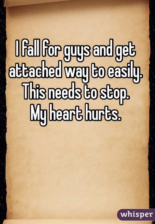I fall for guys and get attached way to easily. 
This needs to stop. 
My heart hurts. 