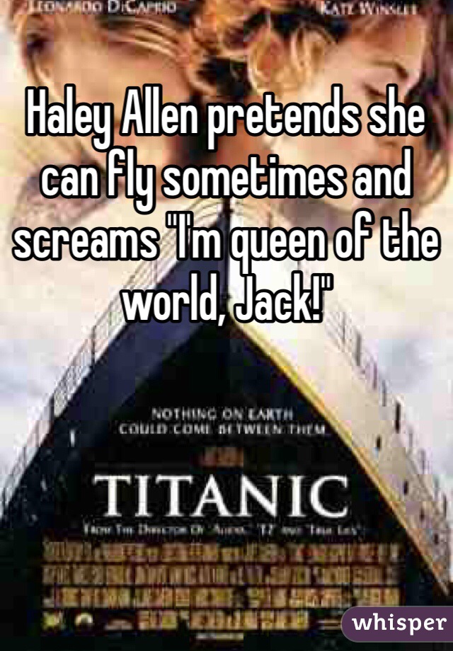 Haley Allen pretends she can fly sometimes and screams "I'm queen of the world, Jack!"