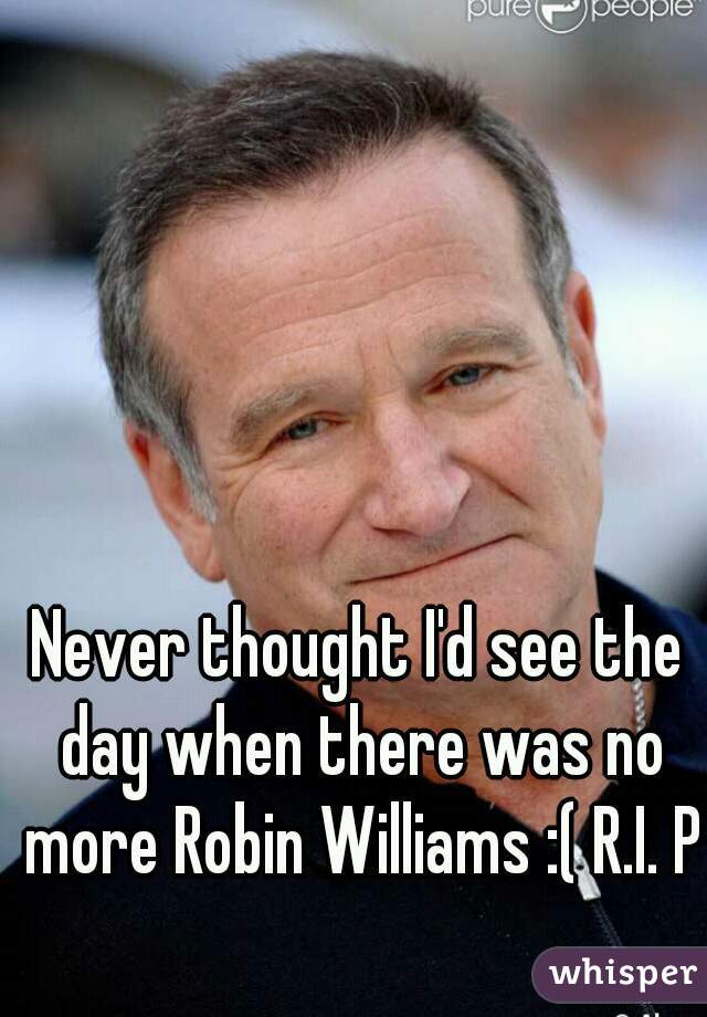 Never thought I'd see the day when there was no more Robin Williams :( R.I. P