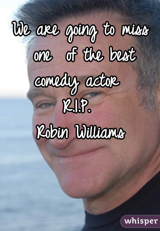 We are going to miss one  of the best comedy actor  




R.I.P. 
Robin Williams