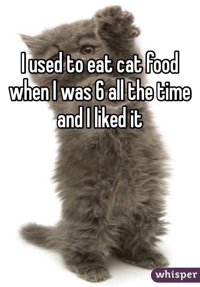 I used to eat cat food when I was 6 all the time and I liked it