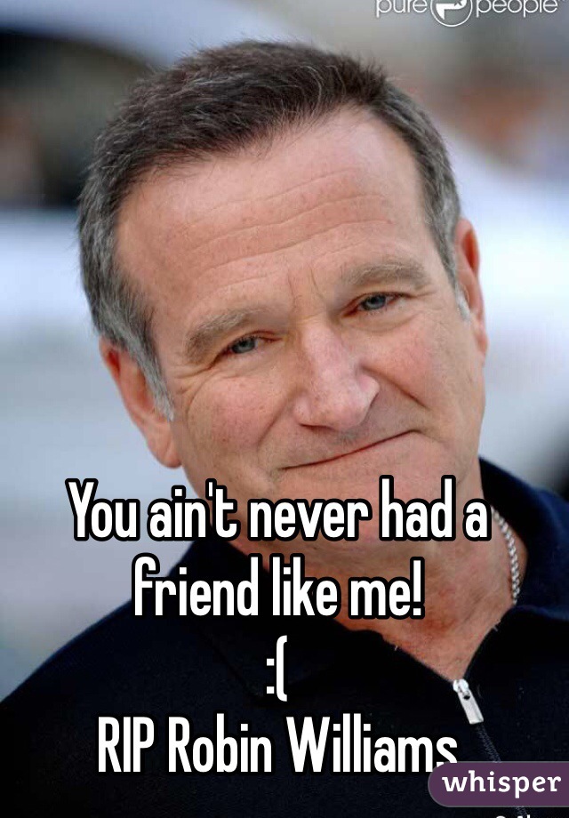 You ain't never had a friend like me!
:(
RIP Robin Williams
