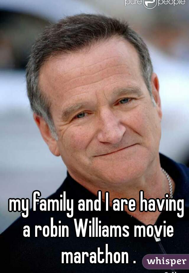 my family and I are having a robin Williams movie marathon .