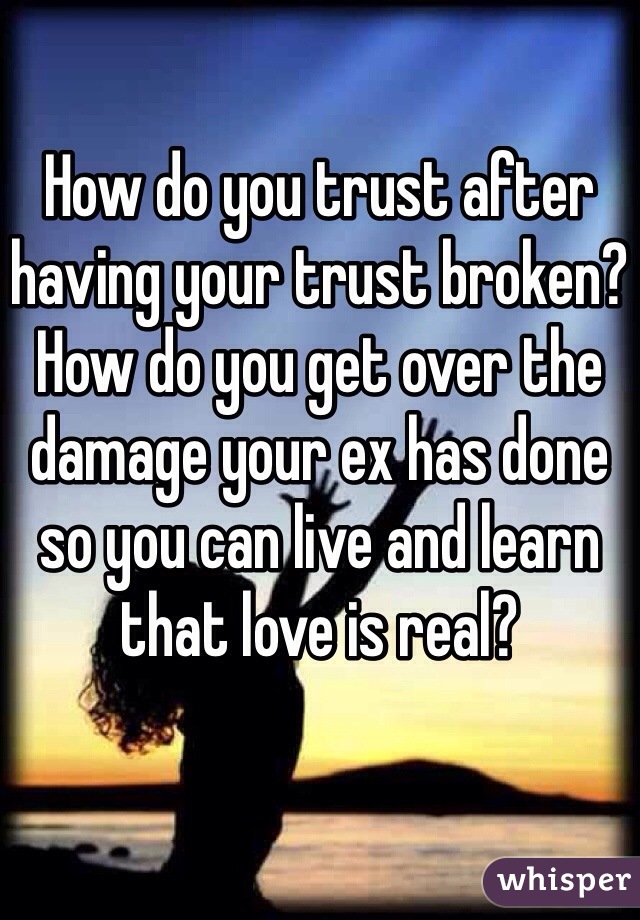 How do you trust after having your trust broken? How do you get over the damage your ex has done so you can live and learn that love is real?