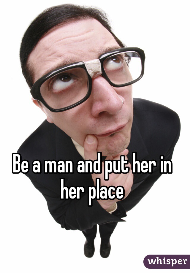 Be a man and put her in her place