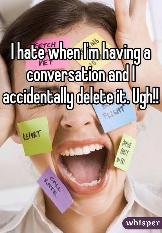 I hate when I'm having a conversation and I accidentally delete it. Ugh!! 
