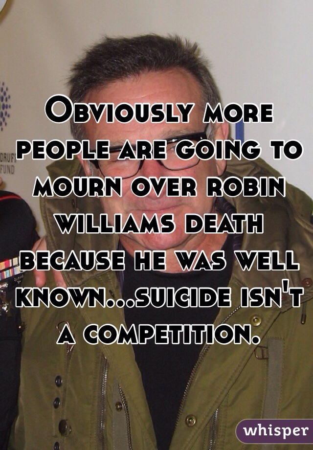 Obviously more people are going to mourn over robin williams death because he was well known...suicide isn't a competition.