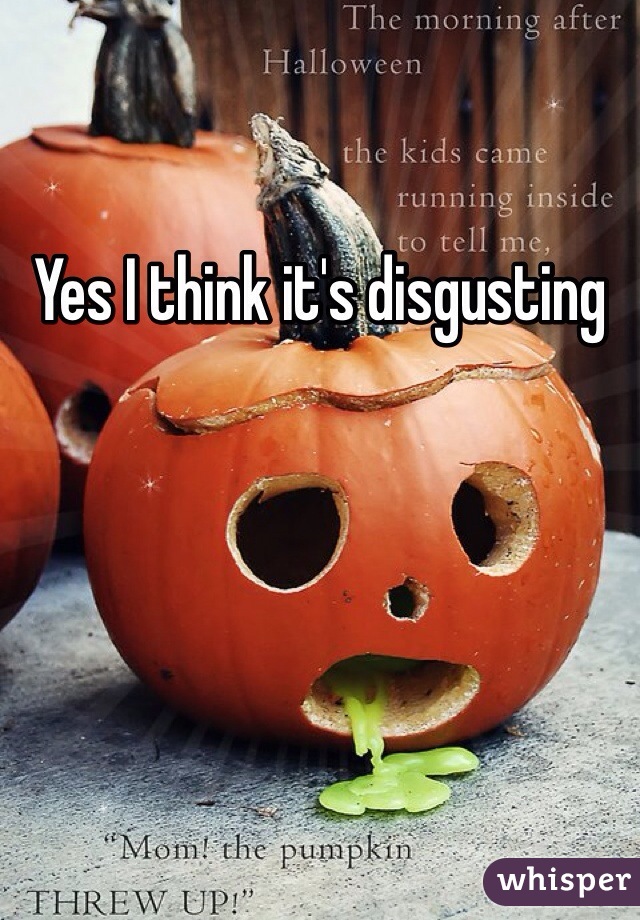 Yes I think it's disgusting 