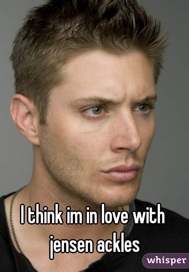 I think im in love with jensen ackles