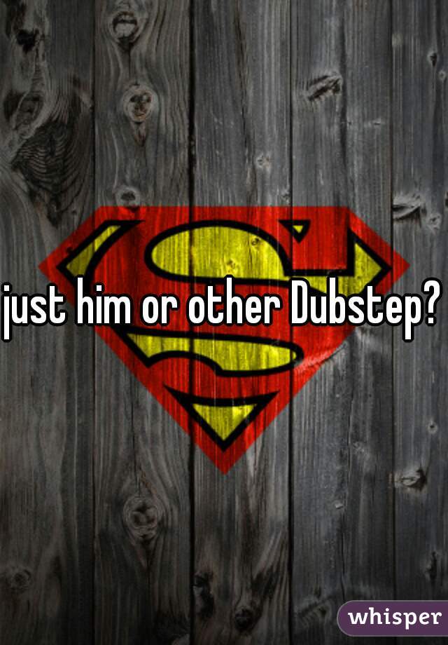 just him or other Dubstep?
