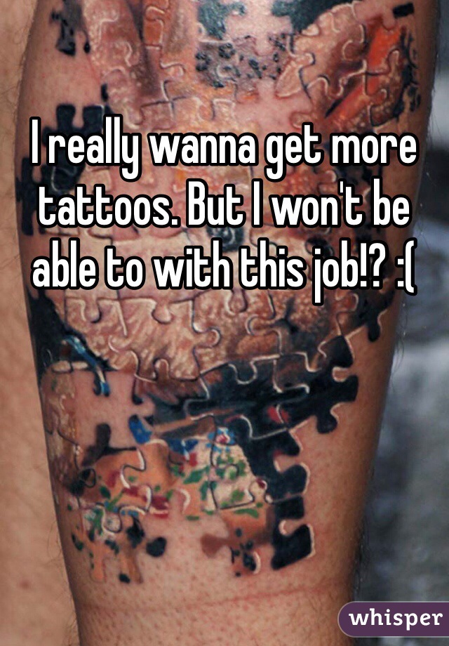 I really wanna get more tattoos. But I won't be able to with this job!? :(