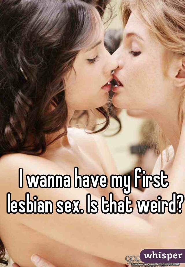 I wanna have my first lesbian sex. Is that weird??