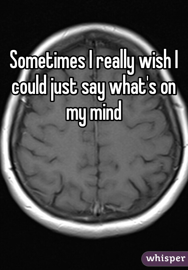 Sometimes I really wish I could just say what's on my mind
