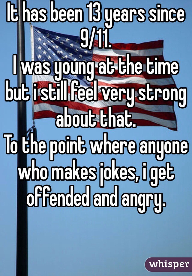 It has been 13 years since 9/11. 
I was young at the time but i still feel very strong about that. 
To the point where anyone who makes jokes, i get offended and angry. 