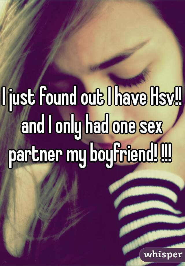 I just found out I have Hsv!!
and I only had one sex partner my boyfriend! !!!  