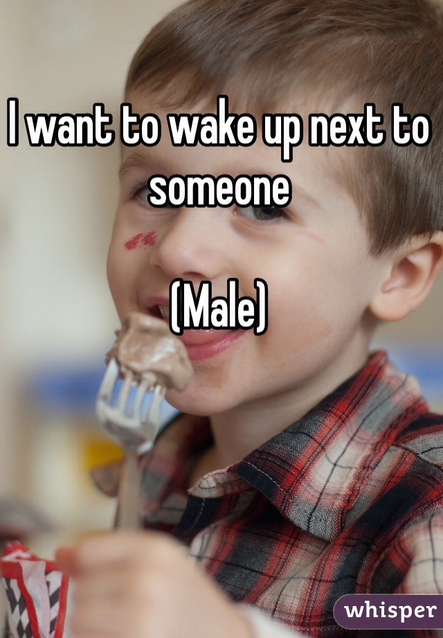 I want to wake up next to someone

(Male)