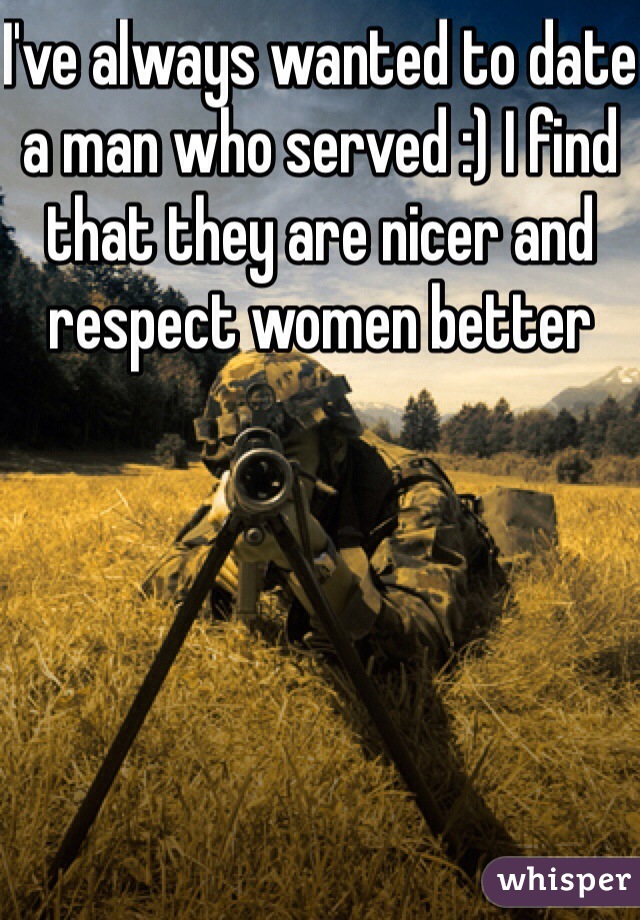 I've always wanted to date a man who served :) I find that they are nicer and respect women better 