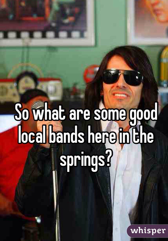 So what are some good local bands here in the springs?