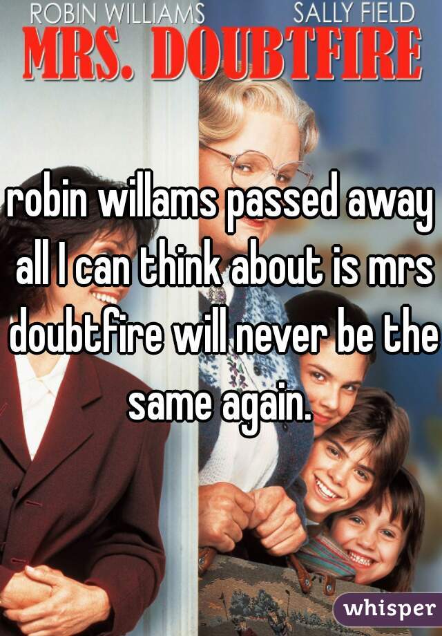 robin willams passed away all I can think about is mrs doubtfire will never be the same again. 