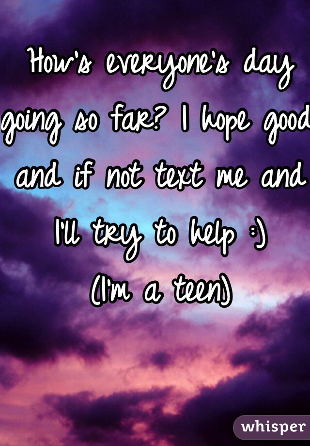 How's everyone's day going so far? I hope good and if not text me and I'll try to help :) 
(I'm a teen) 